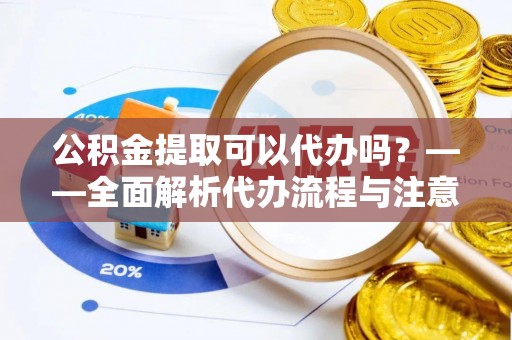 泸定公积金提取可以代办吗？——全面解析代办流程与注意事项