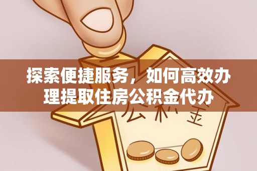 泸定探索便捷服务，如何高效办理提取住房公积金代办
