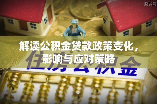 泸定解读公积金贷款政策变化，影响与应对策略